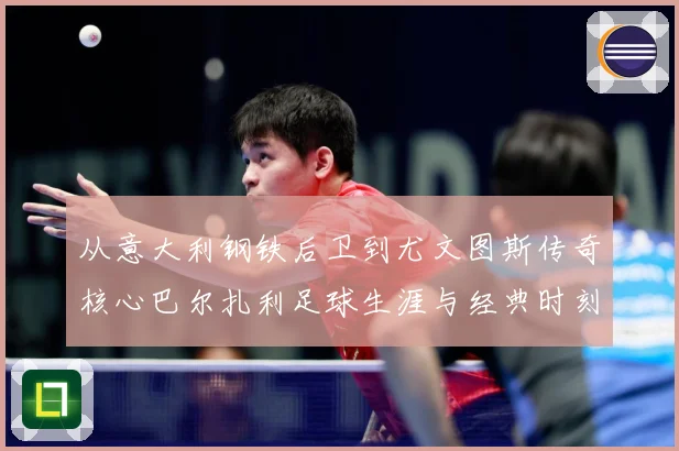 从意大利钢铁后卫到尤文图斯传奇核心巴尔扎利足球生涯与经典时刻回顾解析-深度解析