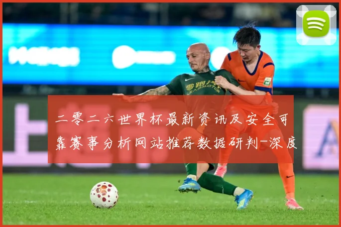二零二六世界杯最新资讯及安全可靠赛事分析网站推荐数据研判-深度解析