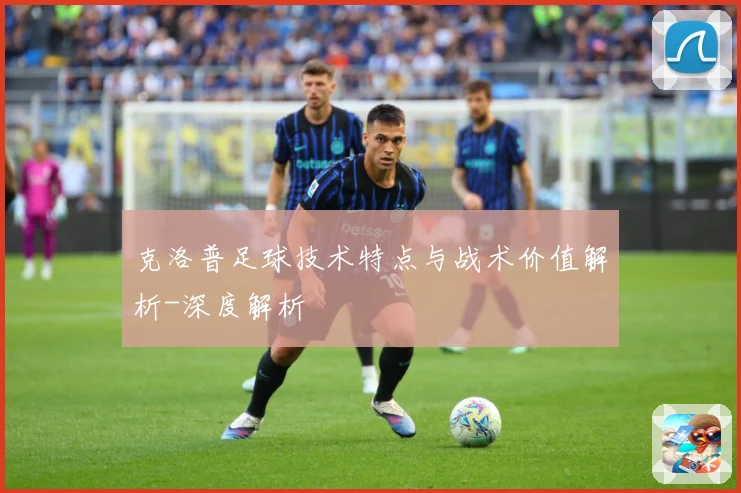 克洛普足球技术特点与战术价值解析-深度解析