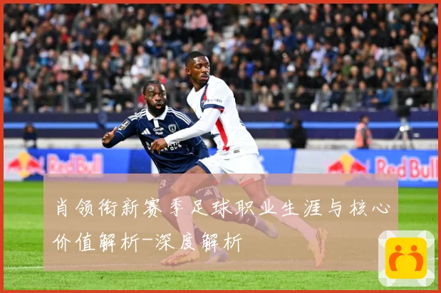 肖领衔新赛季足球职业生涯与核心价值解析-深度解析
