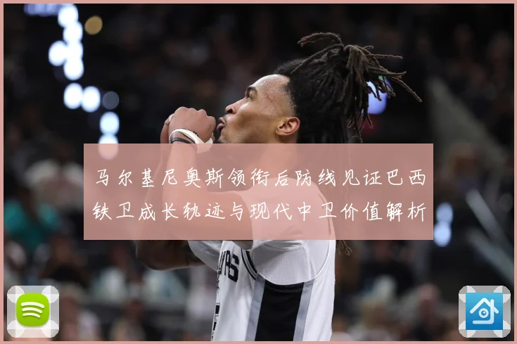 马尔基尼奥斯领衔后防线见证巴西铁卫成长轨迹与现代中卫价值解析-深度解析