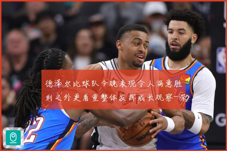 德泽尔比球队今晚表现令人满意胜利之外更看重整体发挥成长观察-深度解析