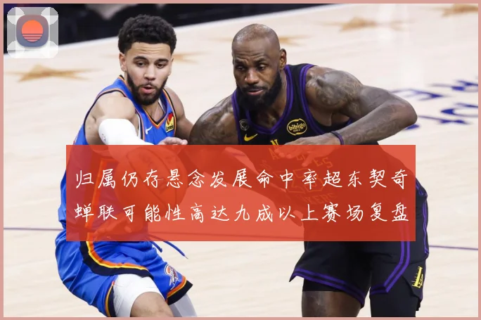 归属仍存悬念发展命中率超东契奇蝉联可能性高达九成以上赛场复盘-深度解析