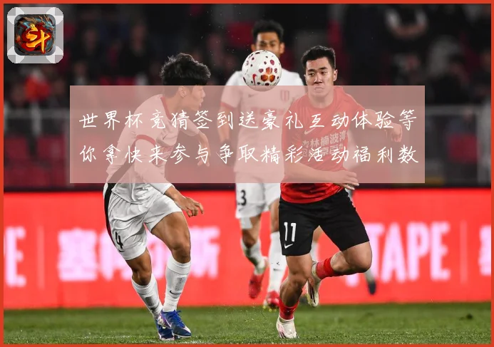 世界杯竞猜签到送豪礼互动体验等你拿快来参与争取精彩活动福利数据研判-深度解析