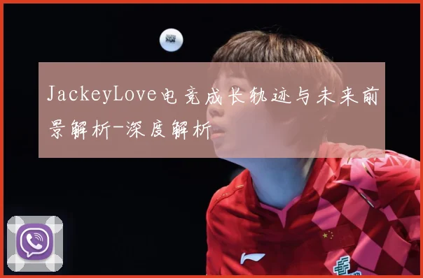 JackeyLove电竞成长轨迹与未来前景解析-深度解析