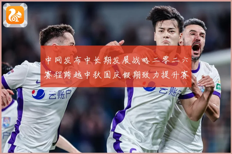 中网发布中长期发展战略二零二六赛程跨越中秋国庆假期致力提升赛赛场观察-深度解析