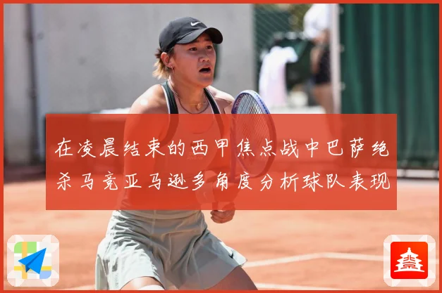 在凌晨结束的西甲焦点战中巴萨绝杀马竞亚马逊多角度分析球队表现数据研判-深度解析