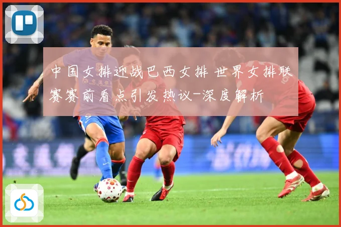 中国女排迎战巴西女排 世界女排联赛赛前看点引发热议-深度解析