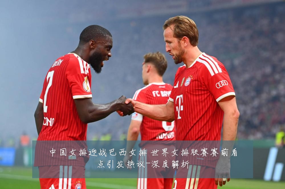 中国女排迎战巴西女排 世界女排联赛赛前看点引发热议-深度解析