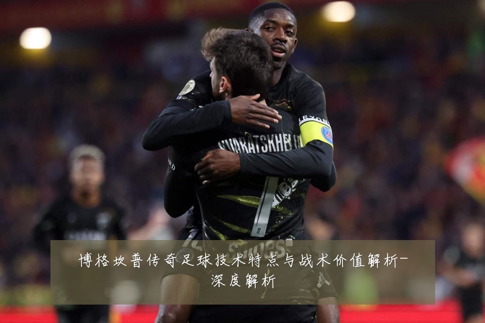 博格坎普传奇足球技术特点与战术价值解析-深度解析