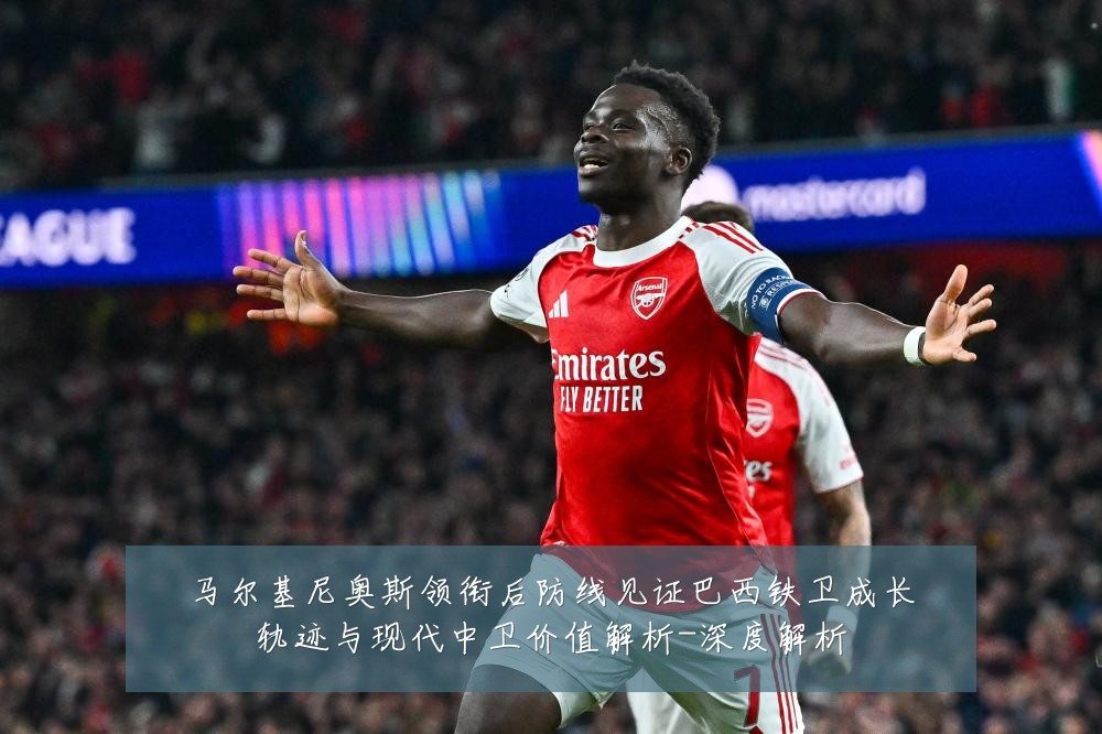 马尔基尼奥斯领衔后防线见证巴西铁卫成长轨迹与现代中卫价值解析-深度解析