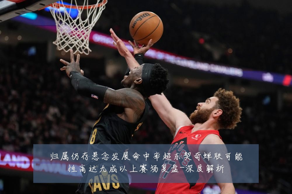 归属仍存悬念发展命中率超东契奇蝉联可能性高达九成以上赛场复盘-深度解析