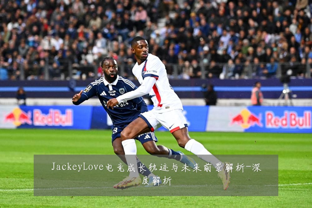 JackeyLove电竞成长轨迹与未来前景解析-深度解析