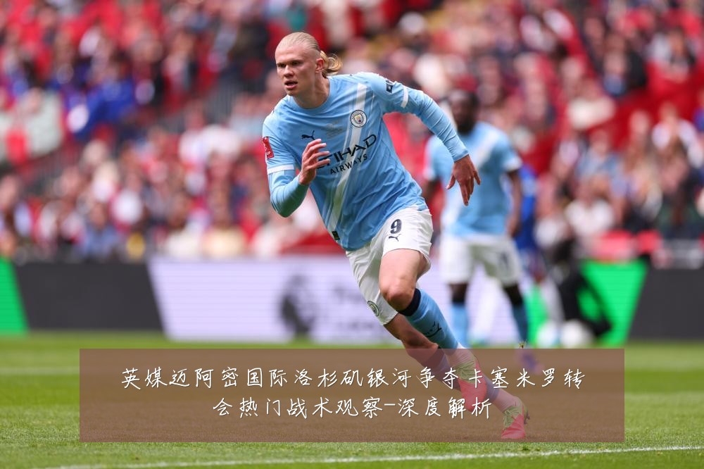 英媒迈阿密国际洛杉矶银河争夺卡塞米罗转会热门战术观察-深度解析