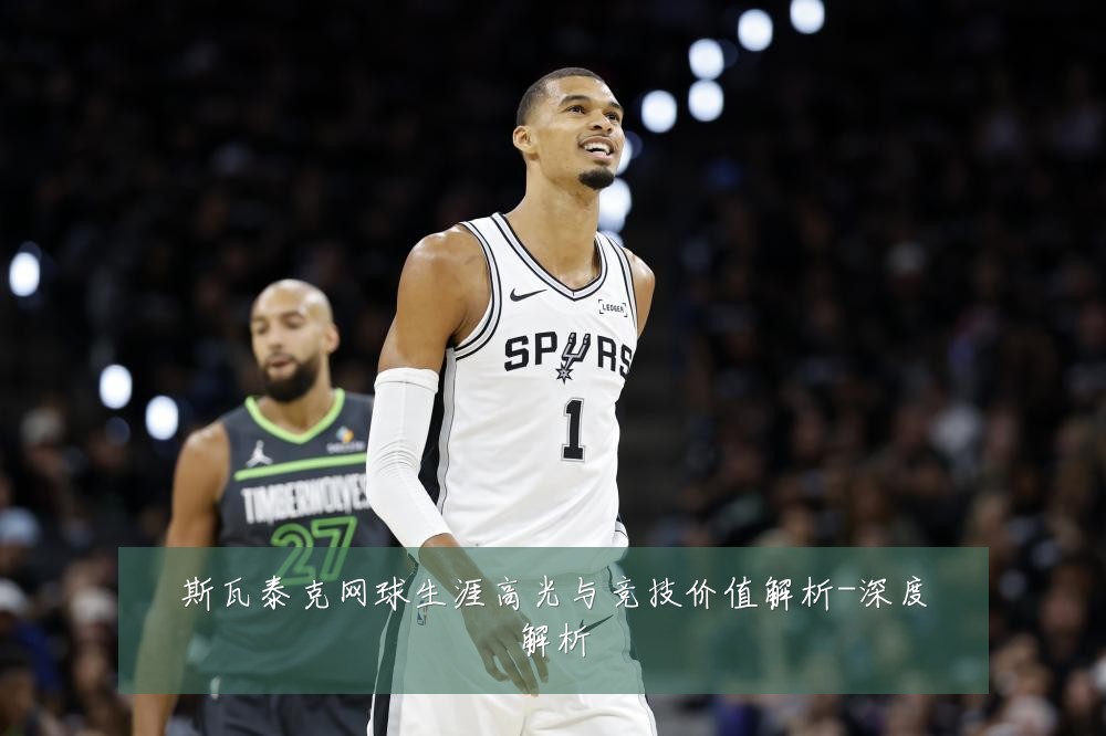 斯瓦泰克网球生涯高光与竞技价值解析-深度解析