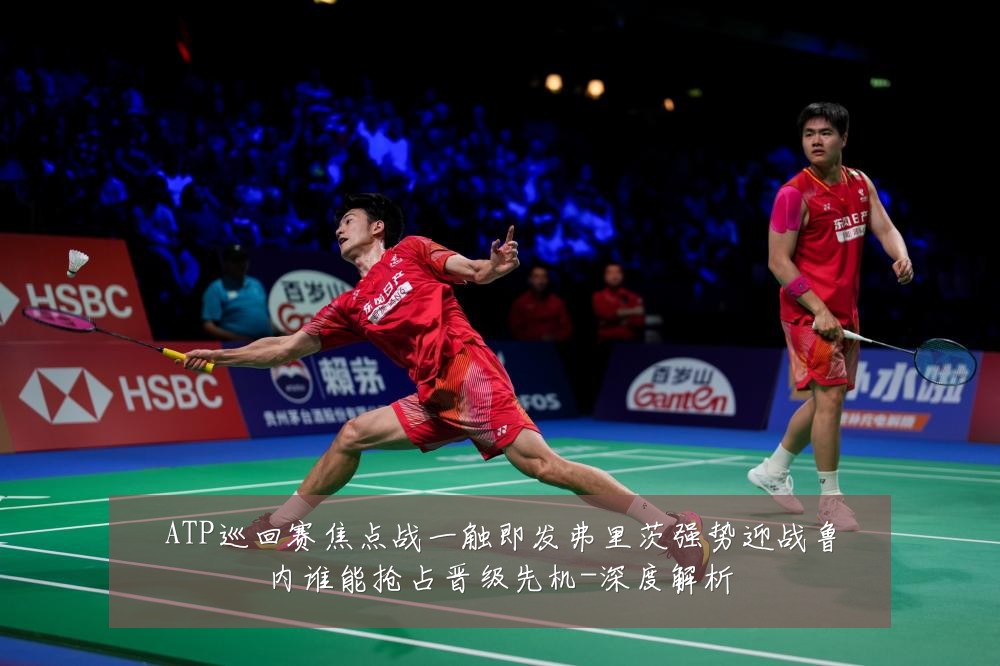 ATP巡回赛焦点战一触即发弗里茨强势迎战鲁内谁能抢占晋级先机-深度解析