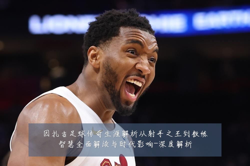因扎吉足球传奇生涯解析从射手之王到教练智慧全面解读与时代影响-深度解析