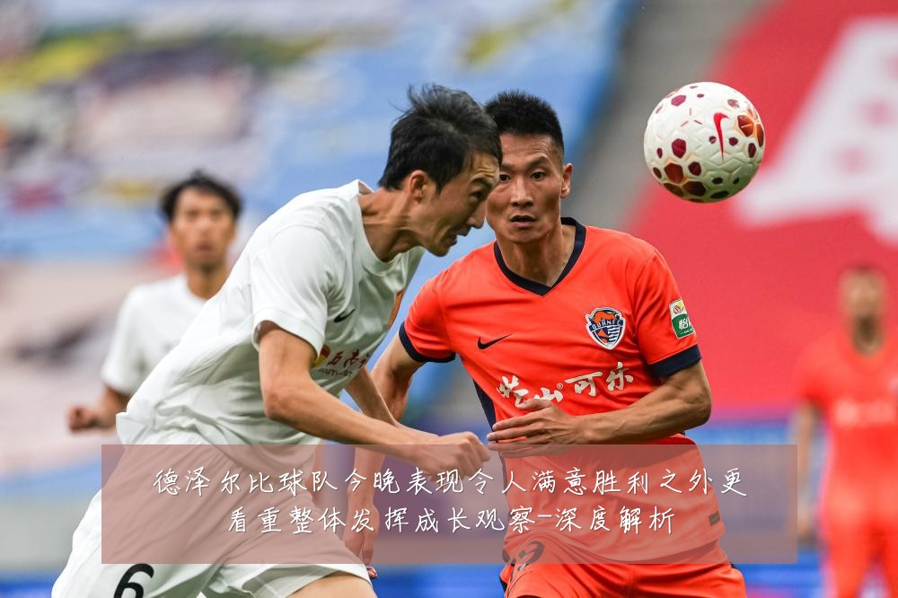 德泽尔比球队今晚表现令人满意胜利之外更看重整体发挥成长观察-深度解析